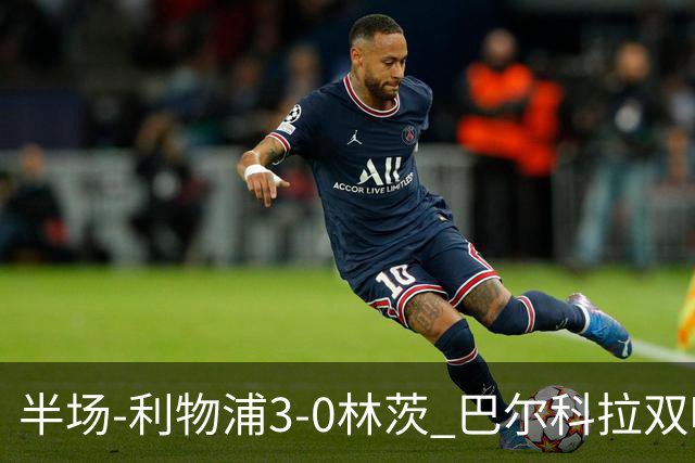 半场-利物浦3-0林茨 巴尔科拉双响阿劳霍红军首球维尔茨献助攻
